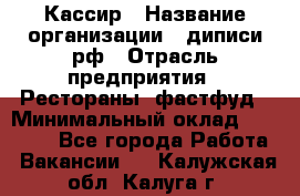 Кассир › Название организации ­ диписи.рф › Отрасль предприятия ­ Рестораны, фастфуд › Минимальный оклад ­ 23 600 - Все города Работа » Вакансии   . Калужская обл.,Калуга г.